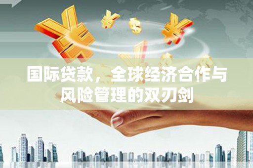 伊金霍洛旗国际贷款，全球经济合作与风险管理的双刃剑