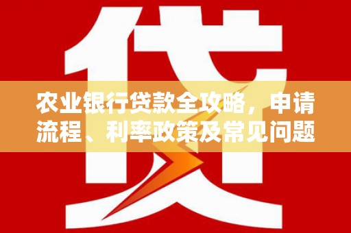 伊金霍洛旗农业银行贷款全攻略，申请流程、利率政策及常见问题解析