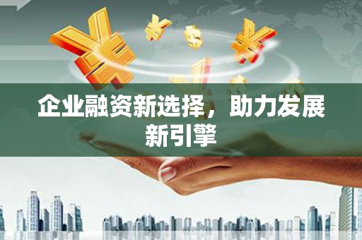 伊金霍洛旗企业融资新选择，助力发展新引擎