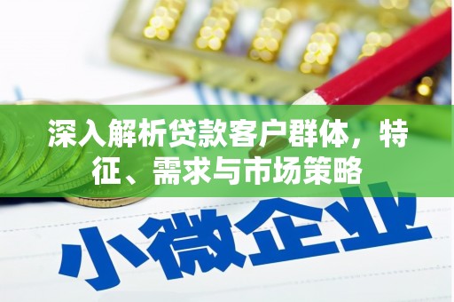 伊金霍洛旗深入解析贷款客户群体，特征、需求与市场策略