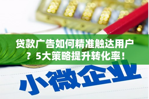 伊金霍洛旗贷款广告如何精准触达用户？5大策略提升转化率！