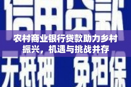 伊金霍洛旗农村商业银行贷款助力乡村振兴，机遇与挑战并存
