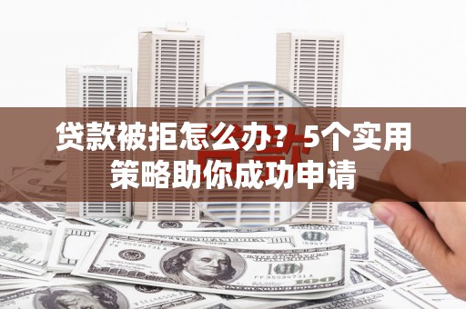 伊金霍洛旗贷款被拒怎么办？5个实用策略助你成功申请