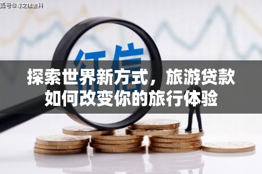伊金霍洛旗探索世界新方式，旅游贷款如何改变你的旅行体验