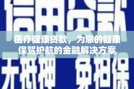 伊金霍洛旗医疗健康贷款，为您的健康保驾护航的金融解决方案