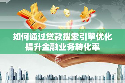伊金霍洛旗如何通过贷款搜索引擎优化提升金融业务转化率