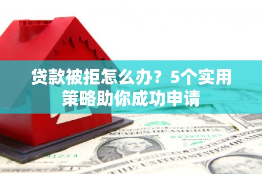 伊金霍洛旗贷款被拒怎么办？5个实用策略助你成功申请