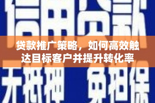 伊金霍洛旗贷款推广策略，如何高效触达目标客户并提升转化率