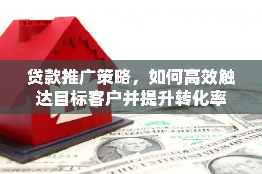 伊金霍洛旗贷款推广策略，如何高效触达目标客户并提升转化率