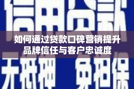 伊金霍洛旗如何通过贷款口碑营销提升品牌信任与客户忠诚度