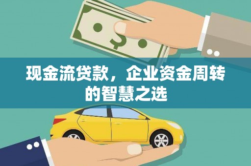 伊金霍洛旗现金流贷款，企业资金周转的智慧之选