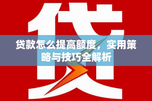 伊金霍洛旗贷款怎么提高额度，实用策略与技巧全解析