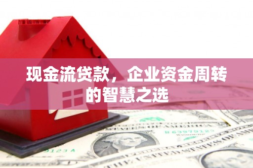 伊金霍洛旗现金流贷款，企业资金周转的智慧之选