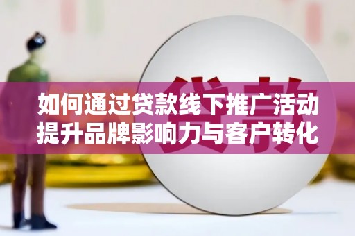 伊金霍洛旗如何通过贷款线下推广活动提升品牌影响力与客户转化率
