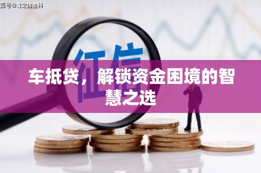 伊金霍洛旗车抵贷，解锁资金困境的智慧之选