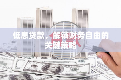 伊金霍洛旗低息贷款，解锁财务自由的关键策略