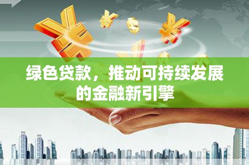 伊金霍洛旗绿色贷款，推动可持续发展的金融新引擎
