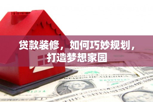 伊金霍洛旗贷款装修，如何巧妙规划，打造梦想家园