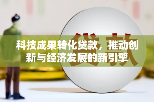 伊金霍洛旗科技成果转化贷款，推动创新与经济发展的新引擎