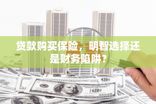 伊金霍洛旗贷款购买保险，明智选择还是财务陷阱？