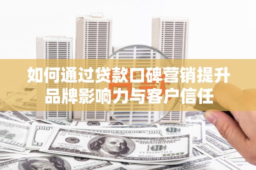伊金霍洛旗如何通过贷款口碑营销提升品牌影响力与客户信任