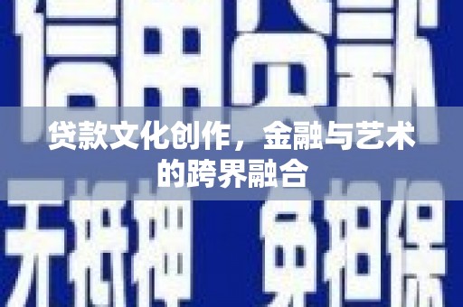 伊金霍洛旗贷款文化创作，金融与艺术的跨界融合