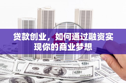伊金霍洛旗贷款创业，如何通过融资实现你的商业梦想