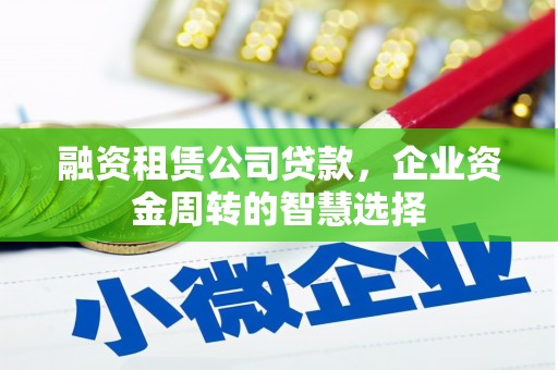 伊金霍洛旗融资租赁公司贷款，企业资金周转的智慧选择