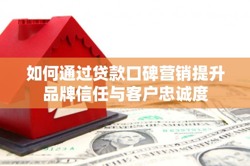 伊金霍洛旗如何通过贷款口碑营销提升品牌信任与客户忠诚度