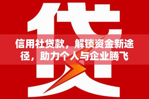 伊金霍洛旗信用社贷款，解锁资金新途径，助力个人与企业腾飞