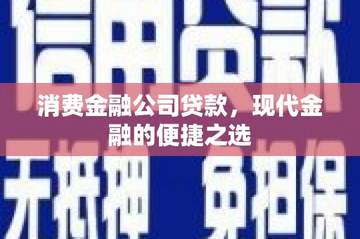 伊金霍洛旗消费金融公司贷款，现代金融的便捷之选