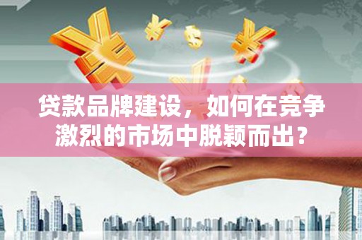 伊金霍洛旗贷款品牌建设，如何在竞争激烈的市场中脱颖而出？