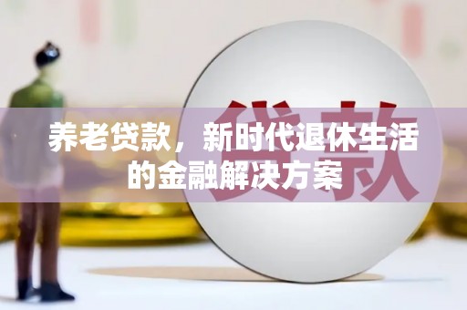 伊金霍洛旗养老贷款，新时代退休生活的金融解决方案