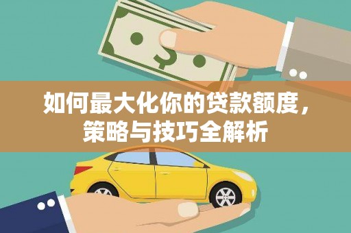 伊金霍洛旗如何最大化你的贷款额度，策略与技巧全解析