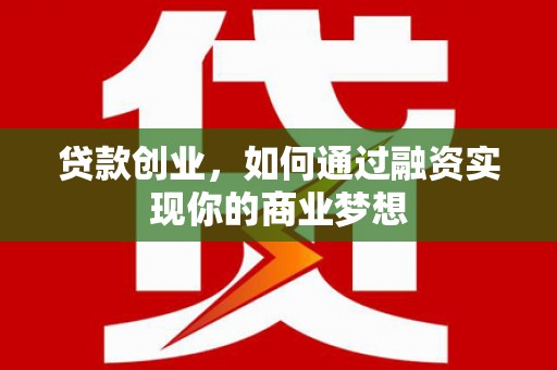 伊金霍洛旗贷款创业，如何通过融资实现你的商业梦想