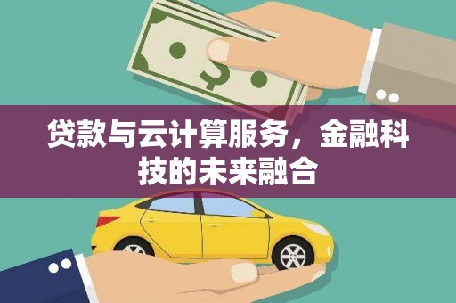 伊金霍洛旗贷款与云计算服务，金融科技的未来融合