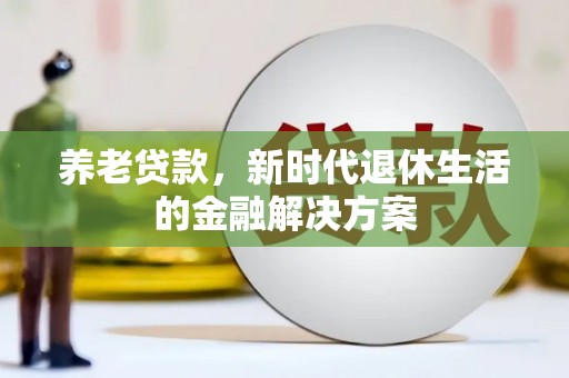 伊金霍洛旗养老贷款，新时代退休生活的金融解决方案