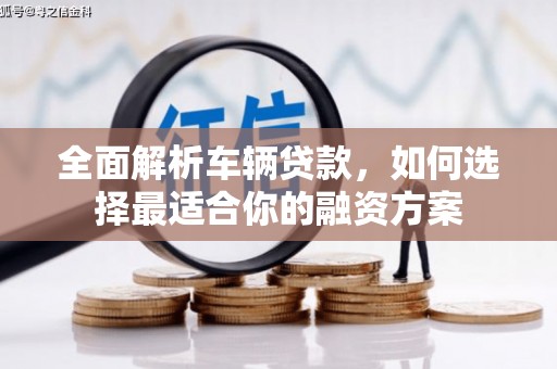 伊金霍洛旗全面解析车辆贷款，如何选择最适合你的融资方案