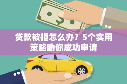 伊金霍洛旗贷款被拒怎么办？5个实用策略助你成功申请