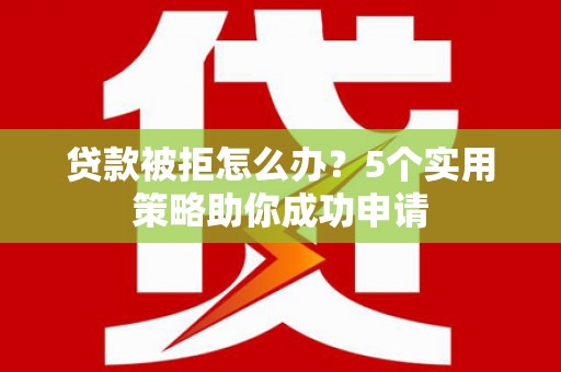 伊金霍洛旗贷款被拒怎么办？5个实用策略助你成功申请