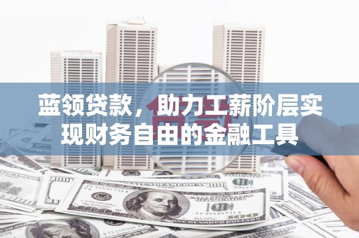 伊金霍洛旗蓝领贷款，助力工薪阶层实现财务自由的金融工具