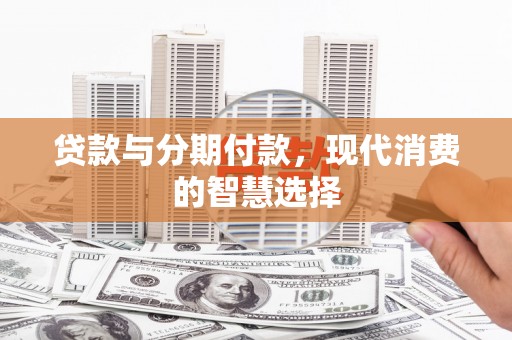 伊金霍洛旗贷款与分期付款，现代消费的智慧选择