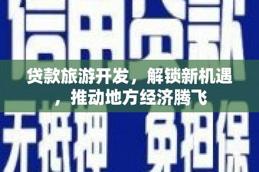 伊金霍洛旗贷款旅游开发，解锁新机遇，推动地方经济腾飞