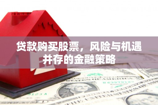 伊金霍洛旗贷款购买股票，风险与机遇并存的金融策略