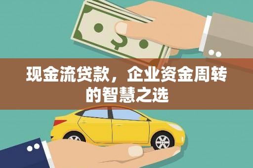 伊金霍洛旗现金流贷款，企业资金周转的智慧之选