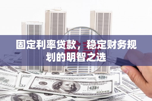 伊金霍洛旗固定利率贷款，稳定财务规划的明智之选