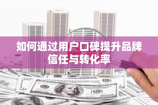 伊金霍洛旗如何通过用户口碑提升品牌信任与转化率
