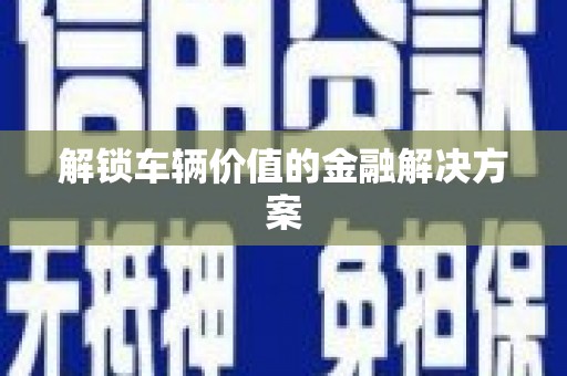 伊金霍洛旗解锁车辆价值的金融解决方案